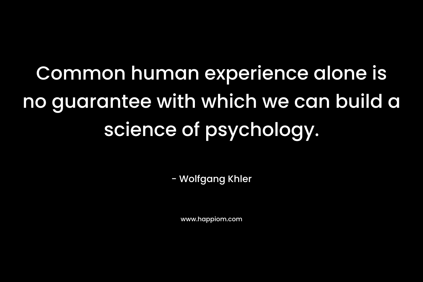 Common human experience alone is no guarantee with which we can build a science of psychology.