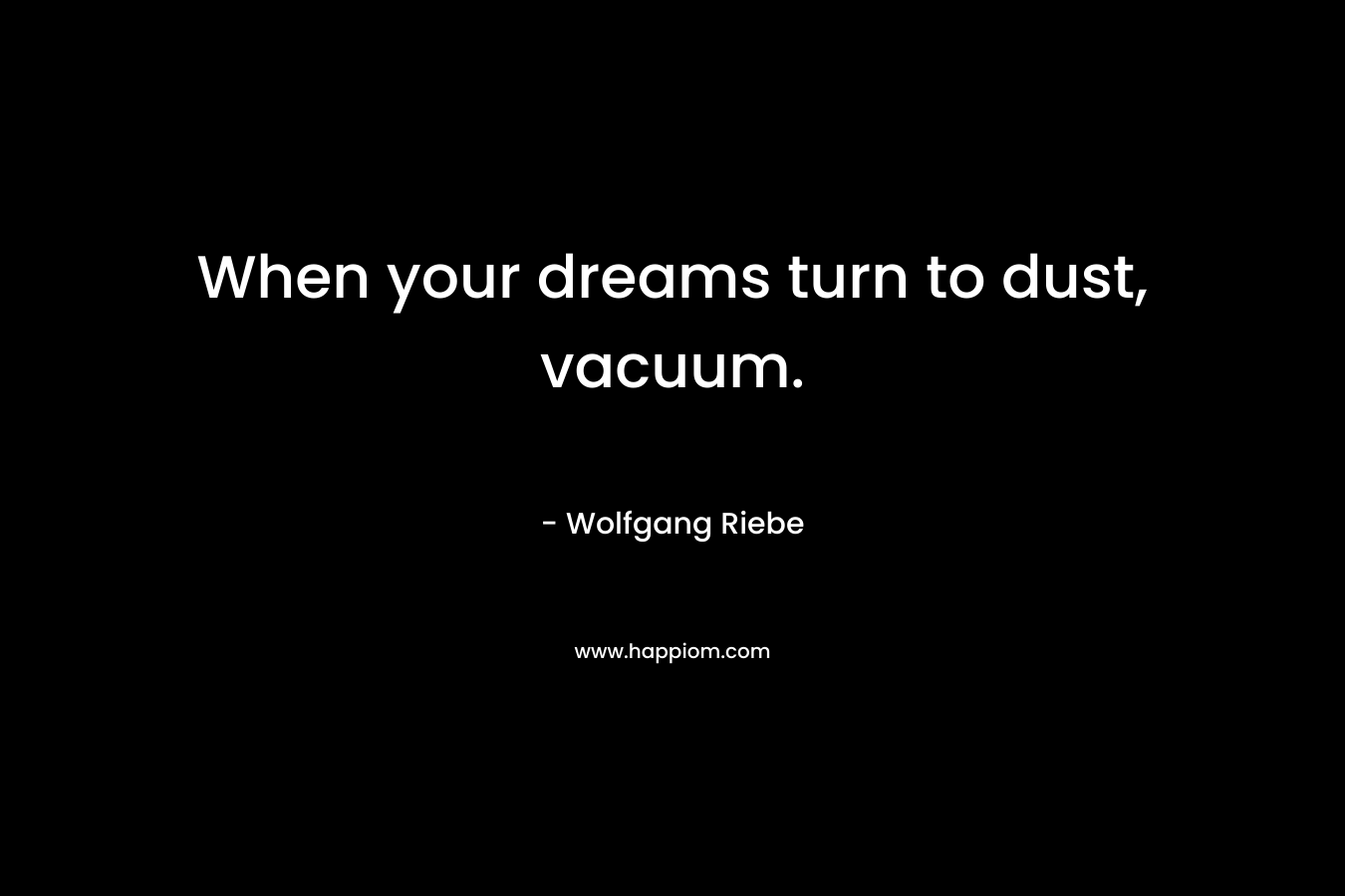 When your dreams turn to dust, vacuum. – Wolfgang Riebe