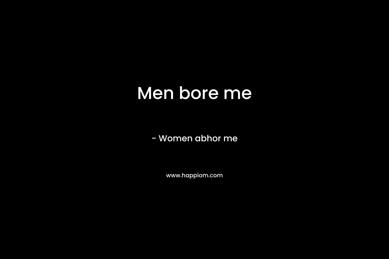 Men bore me – Women abhor me