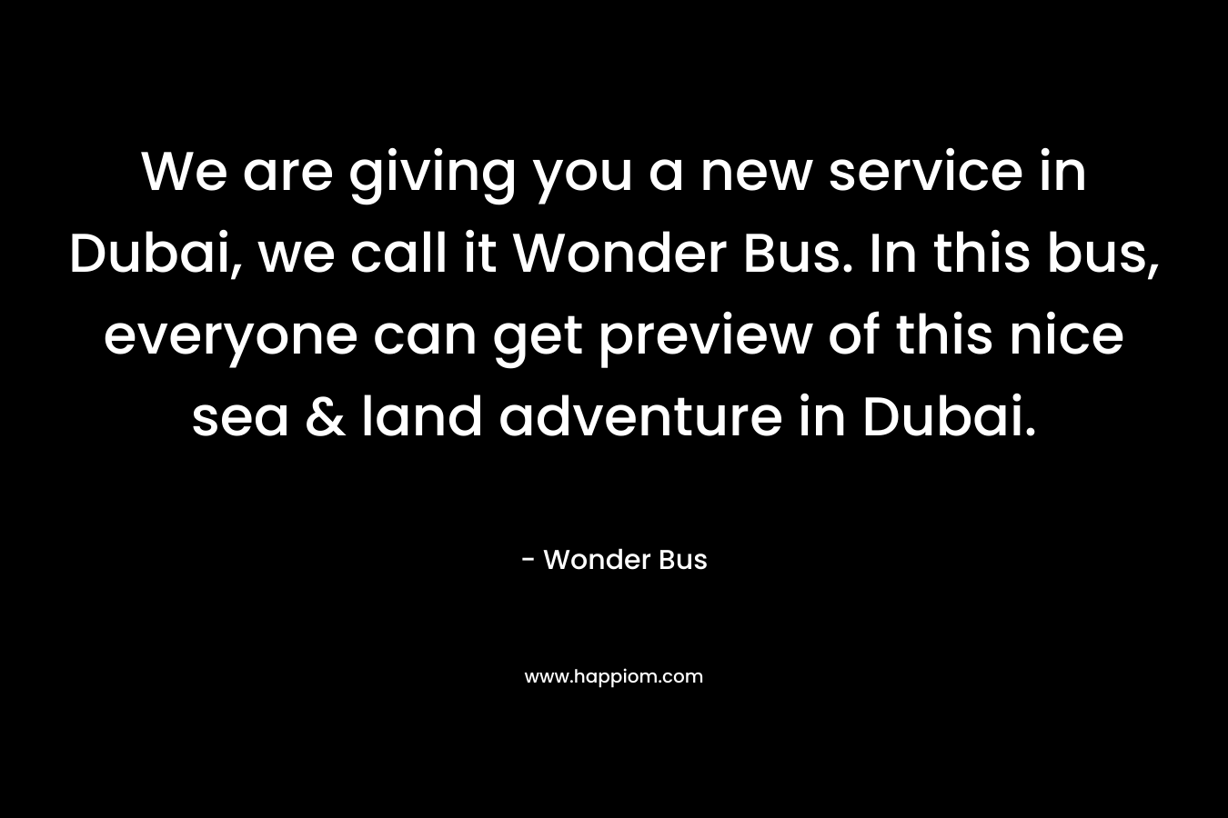 We are giving you a new service in Dubai, we call it Wonder Bus. In this bus, everyone can get preview of this nice sea & land adventure in Dubai.