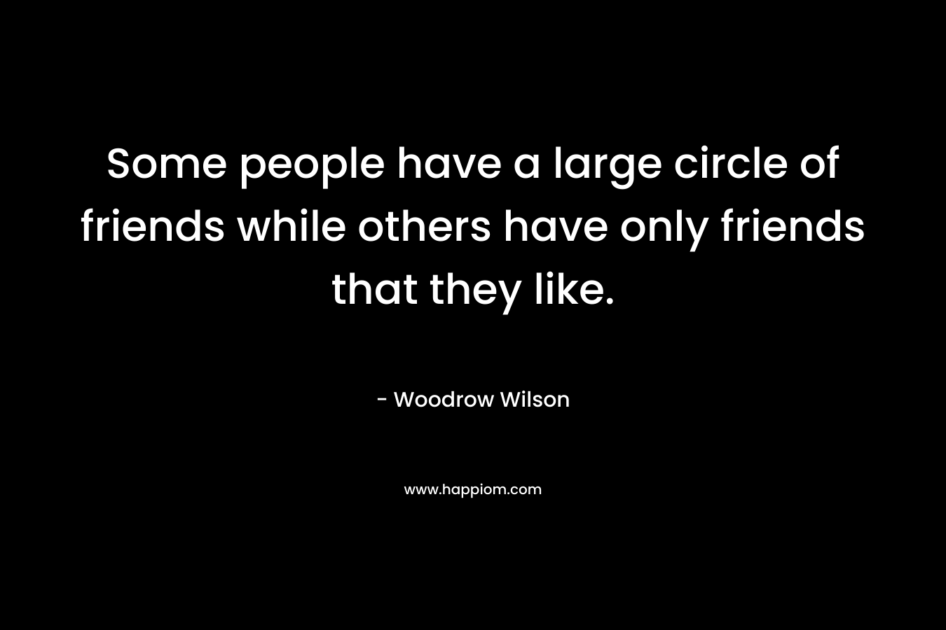 Some people have a large circle of friends while others have only friends that they like. – Woodrow Wilson