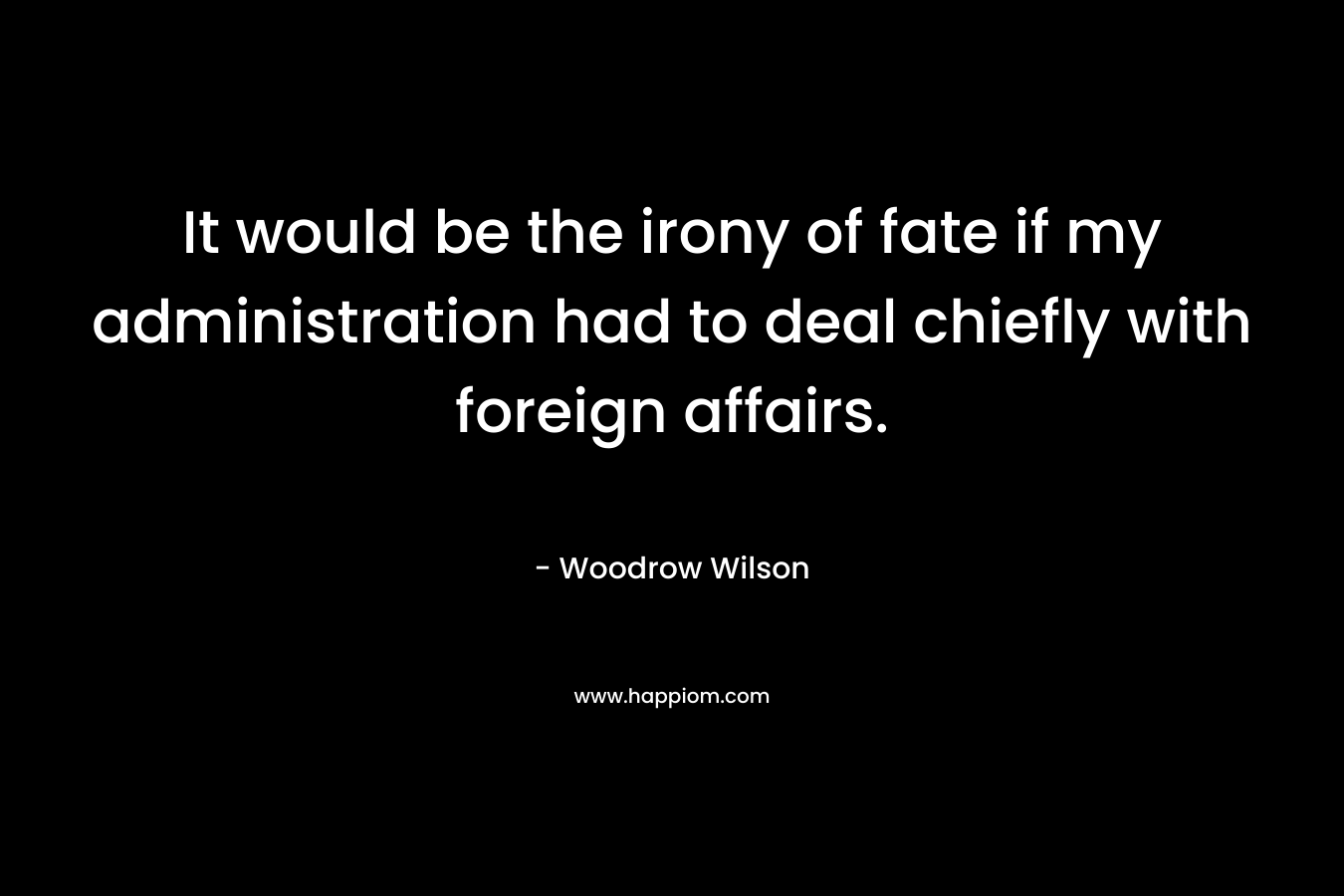 It would be the irony of fate if my administration had to deal chiefly with foreign affairs. – Woodrow Wilson