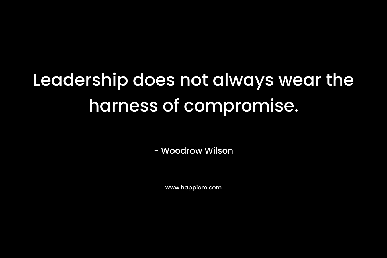 Leadership does not always wear the harness of compromise. – Woodrow Wilson