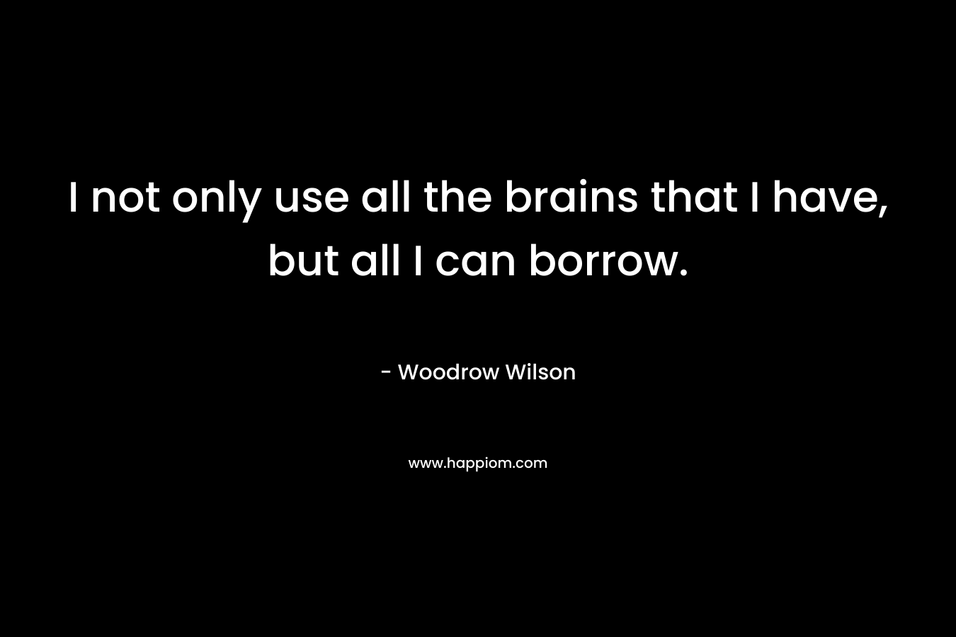 I not only use all the brains that I have, but all I can borrow. – Woodrow Wilson