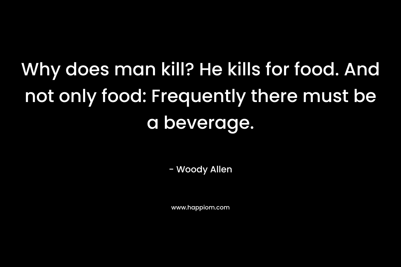 Why does man kill? He kills for food. And not only food: Frequently there must be a beverage. – Woody Allen