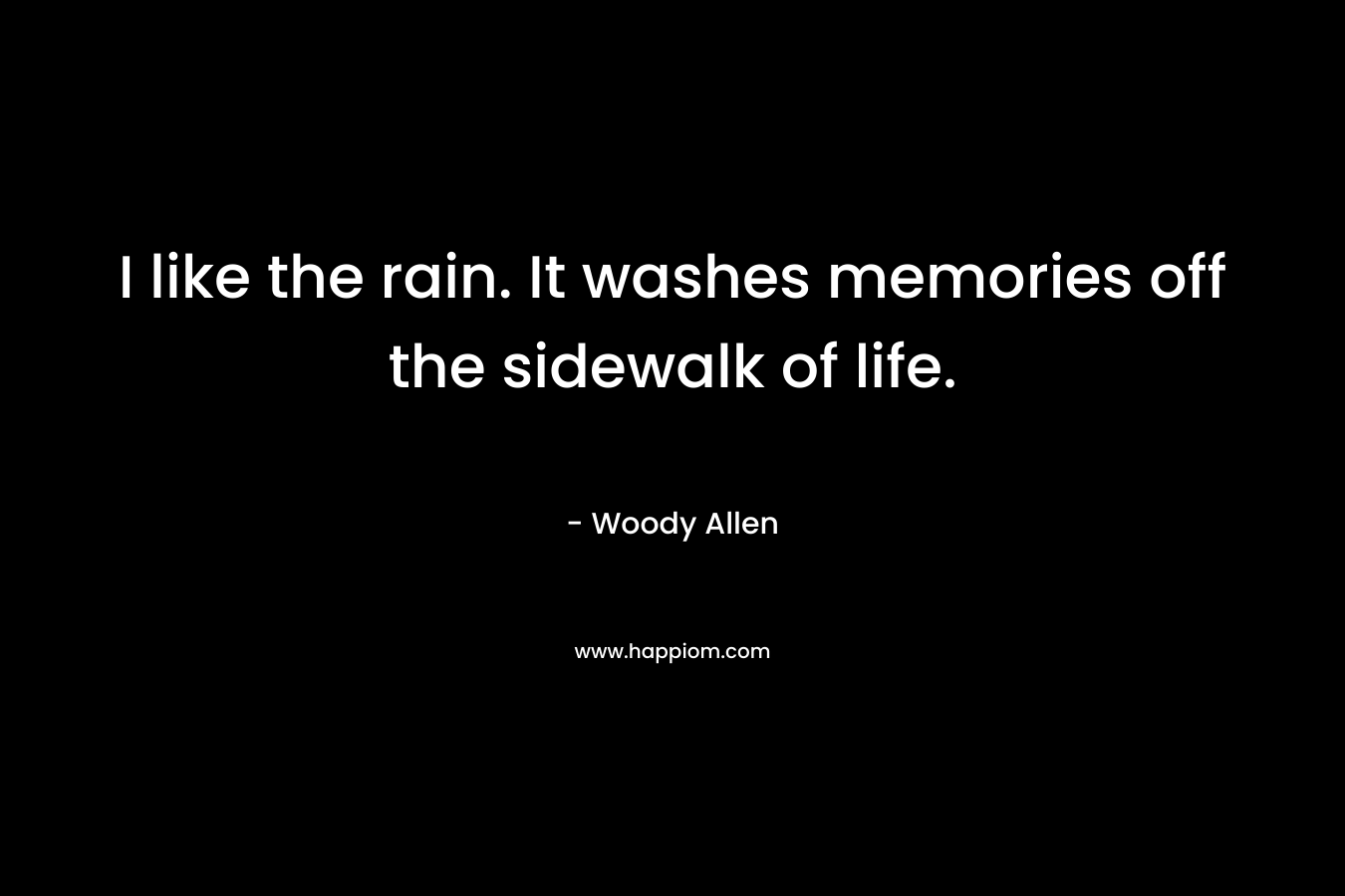 I like the rain. It washes memories off the sidewalk of life. – Woody Allen