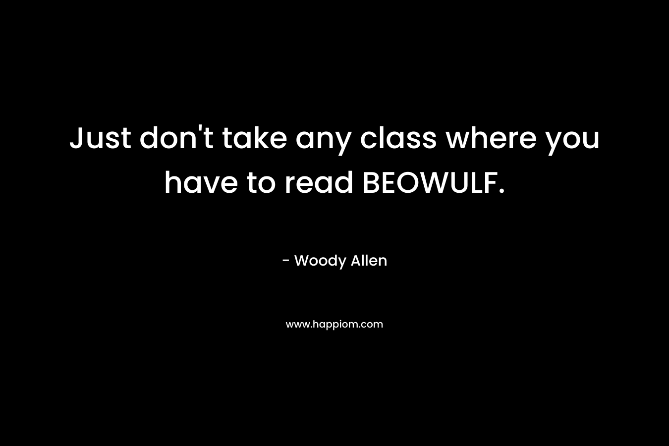 Just don’t take any class where you have to read BEOWULF. – Woody Allen