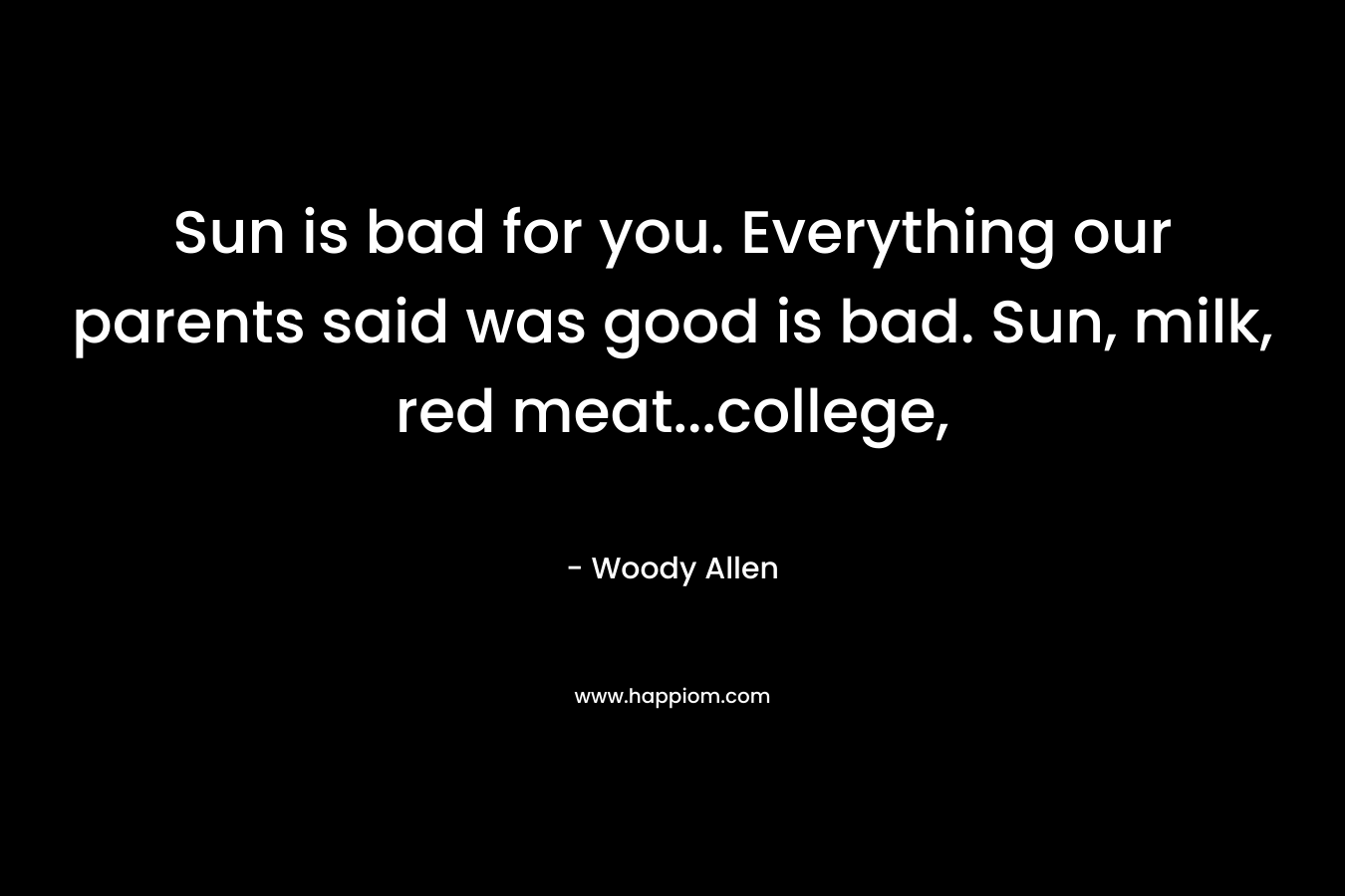 Sun is bad for you. Everything our parents said was good is bad. Sun, milk, red meat…college, – Woody Allen