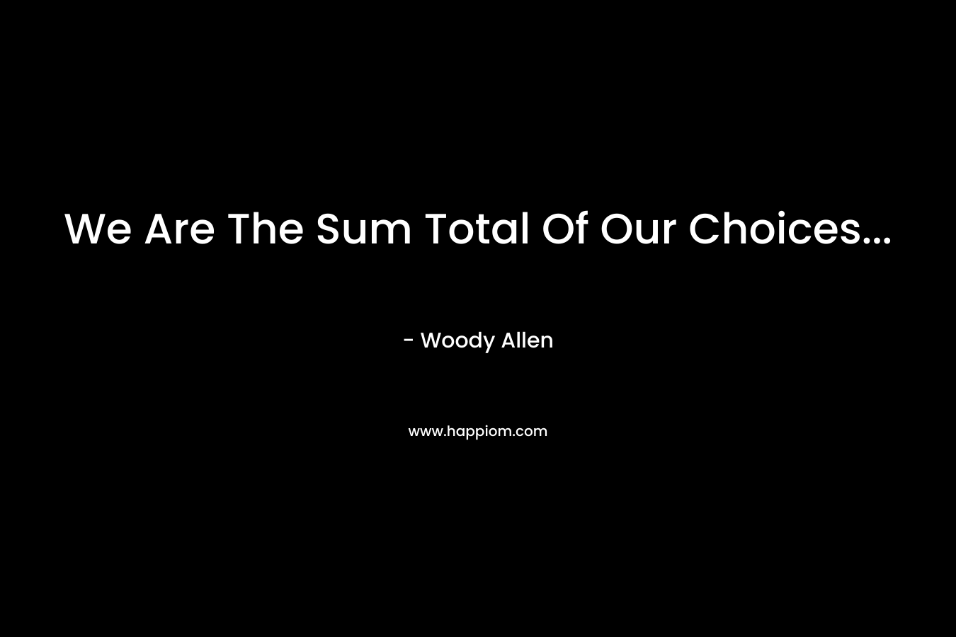 We Are The Sum Total Of Our Choices… – Woody Allen