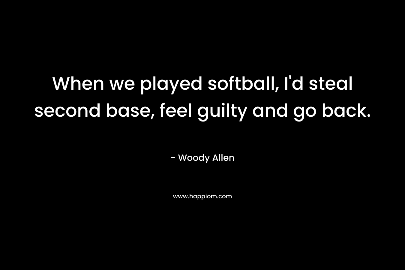 When we played softball, I’d steal second base, feel guilty and go back. – Woody Allen