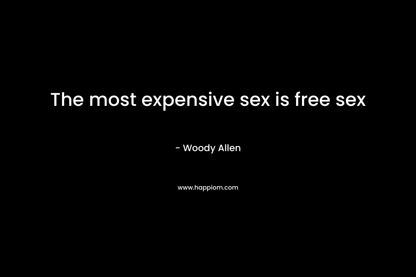 The most expensive sex is free sex – Woody Allen