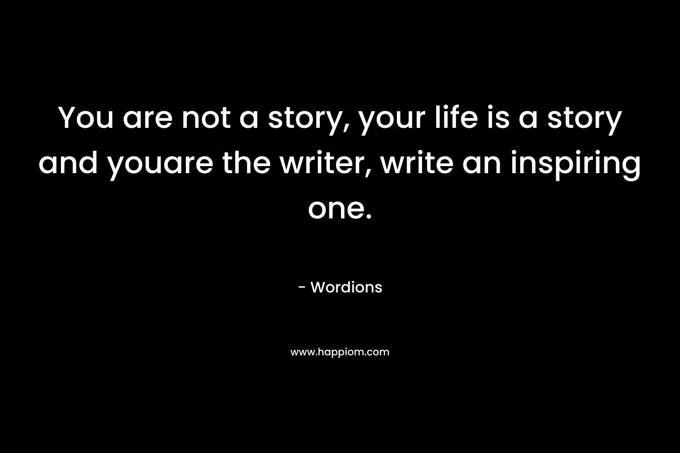 You are not a story, your life is a story and youare the writer, write an inspiring one. – Wordions