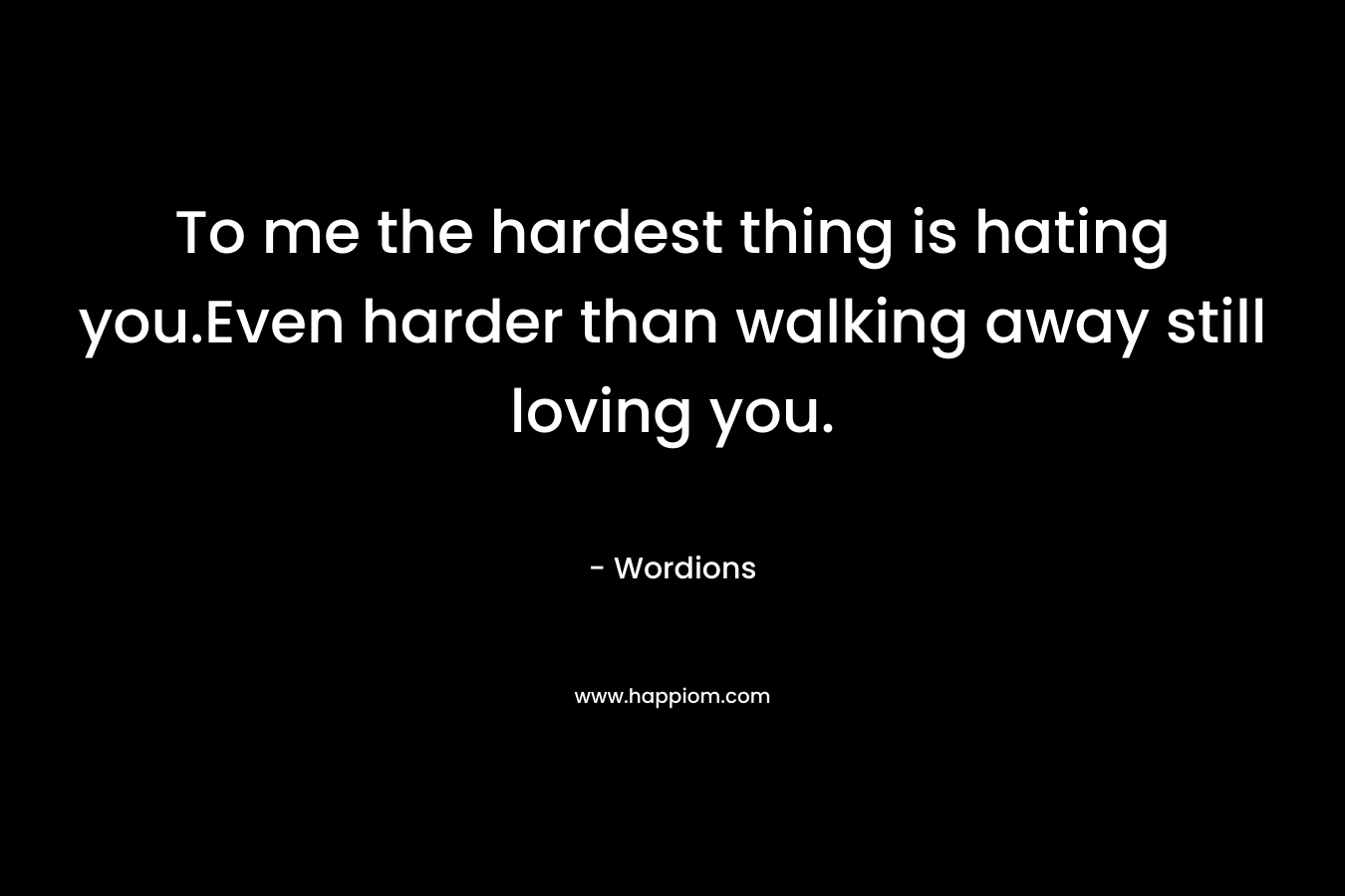 To me the hardest thing is hating you.Even harder than walking away still loving you. – Wordions