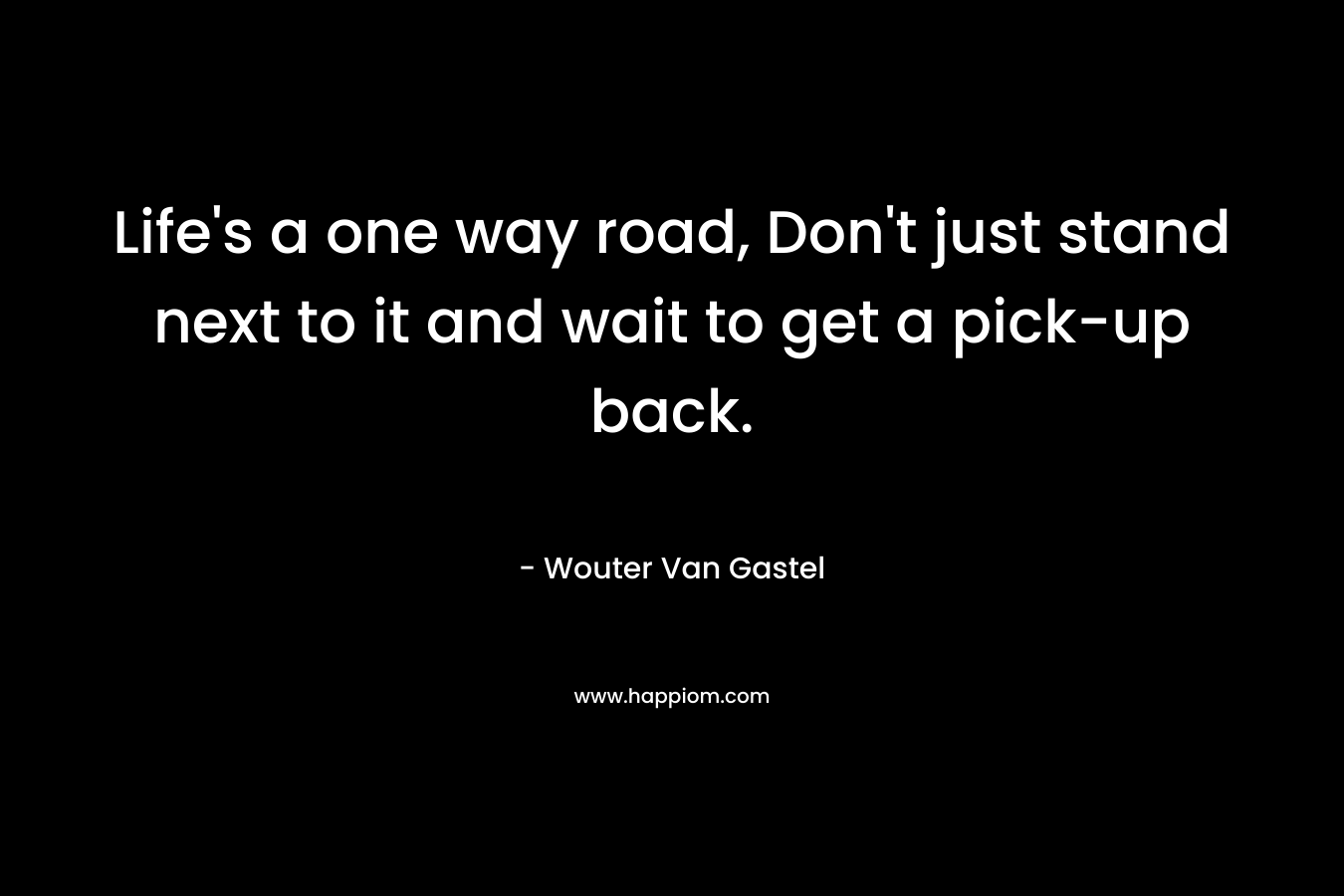 Life’s a one way road, Don’t just stand next to it and wait to get a pick-up back. – Wouter Van Gastel