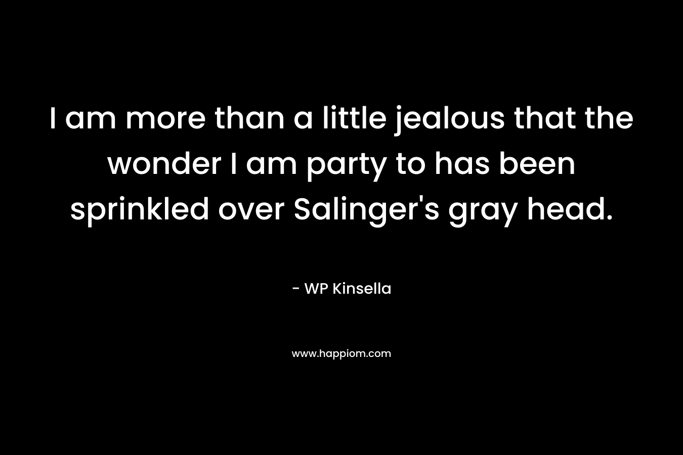 I am more than a little jealous that the wonder I am party to has been sprinkled over Salinger’s gray head. – WP Kinsella