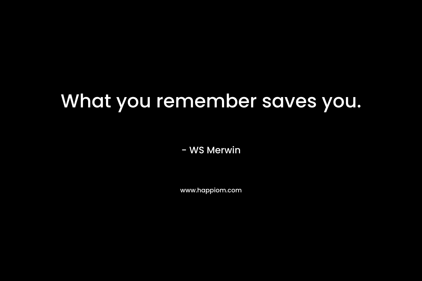 What you remember saves you. – WS Merwin
