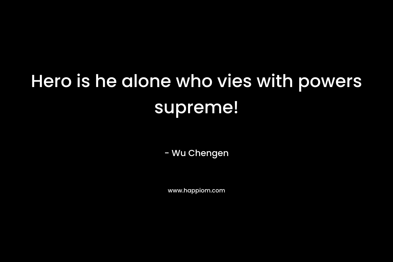 Hero is he alone who vies with powers supreme! – Wu Chengen