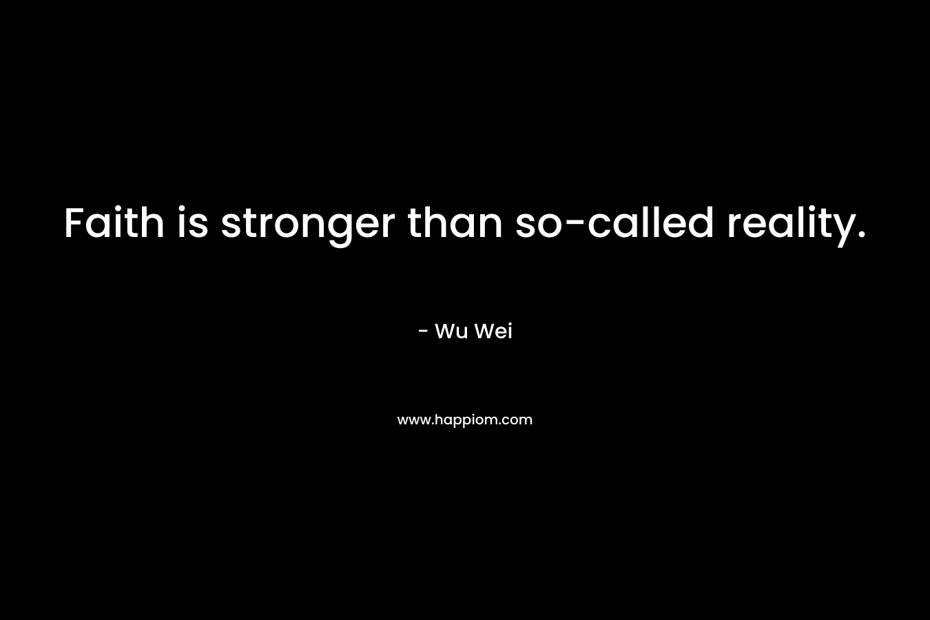 Faith is stronger than so-called reality. – Wu Wei