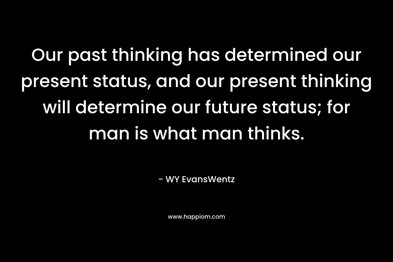 Our past thinking has determined our present status, and our present thinking will determine our future status; for man is what man thinks.