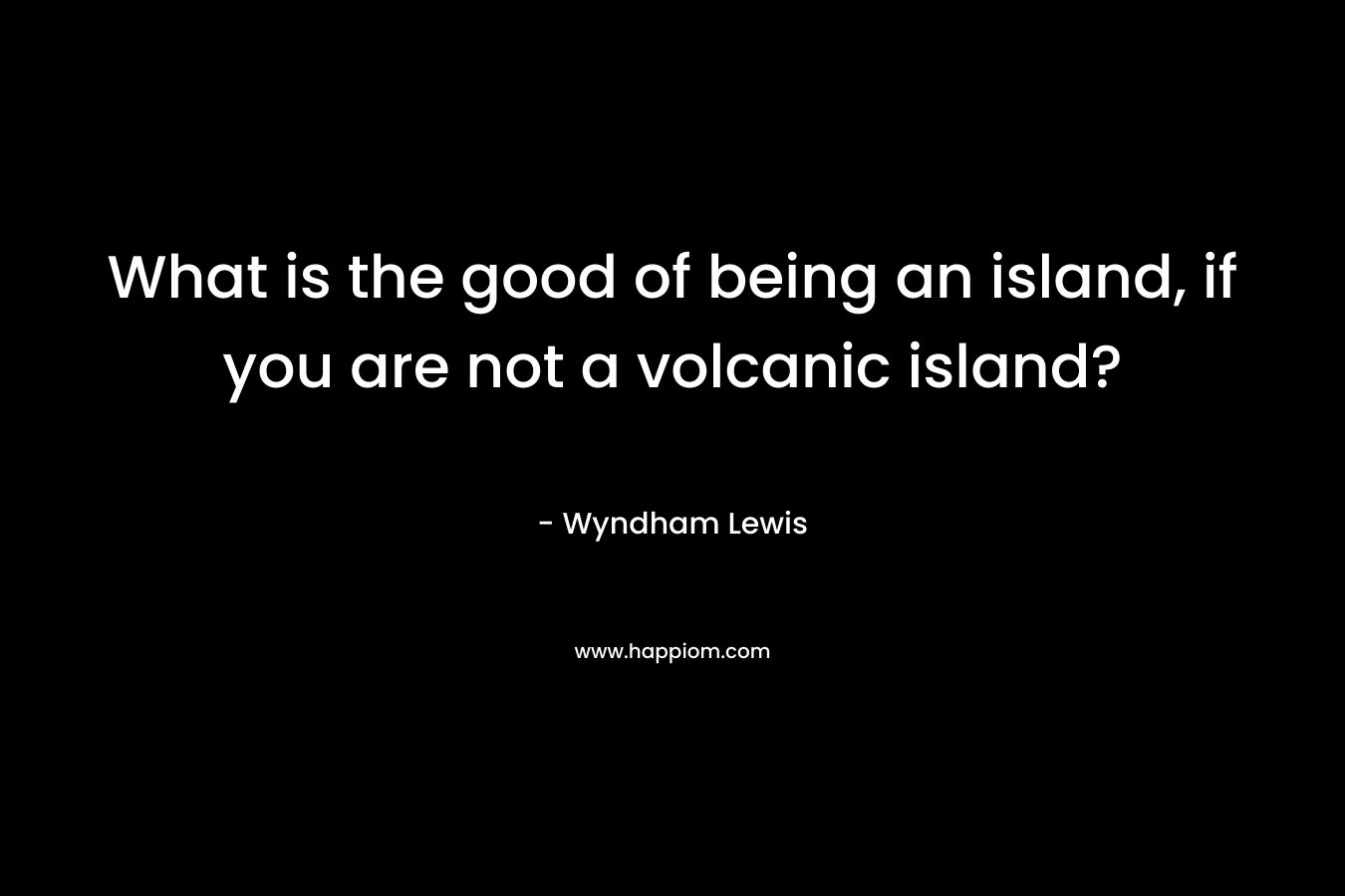 What is the good of being an island, if you are not a volcanic island?
