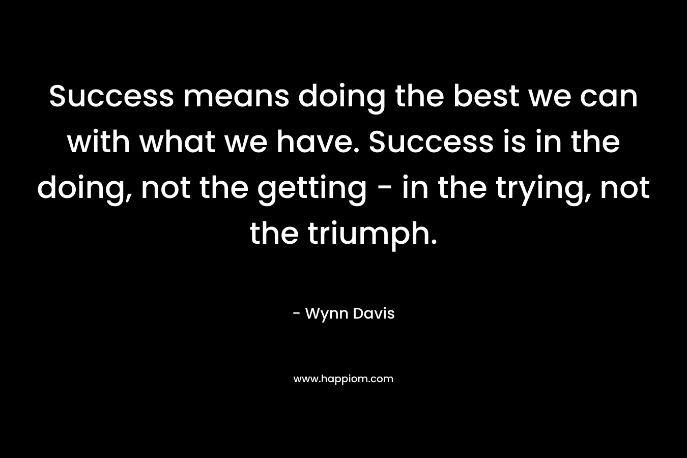 Success means doing the best we can with what we have. Success is in the doing, not the getting - in the trying, not the triumph.