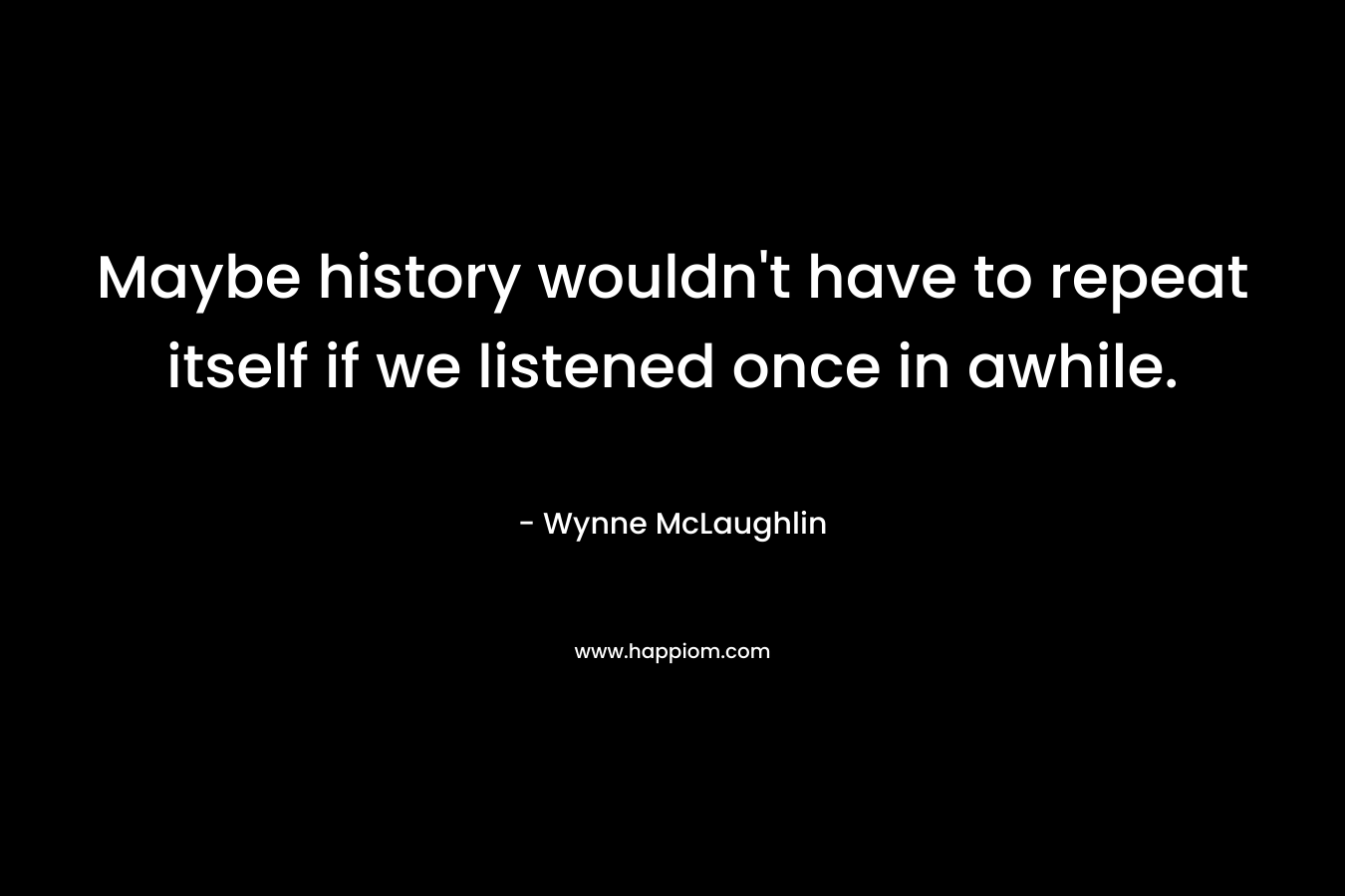 Maybe history wouldn't have to repeat itself if we listened once in awhile.