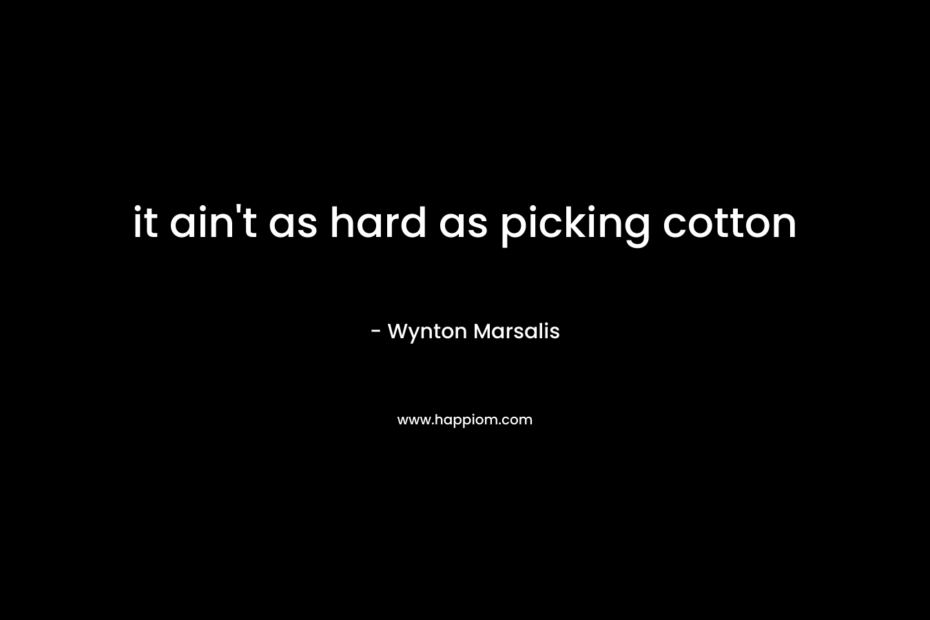 it ain't as hard as picking cotton
