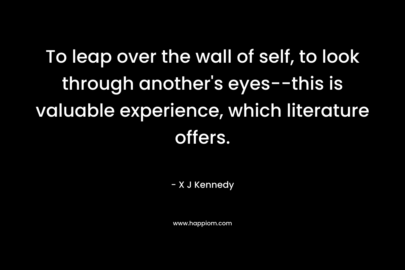 To leap over the wall of self, to look through another's eyes--this is valuable experience, which literature offers.
