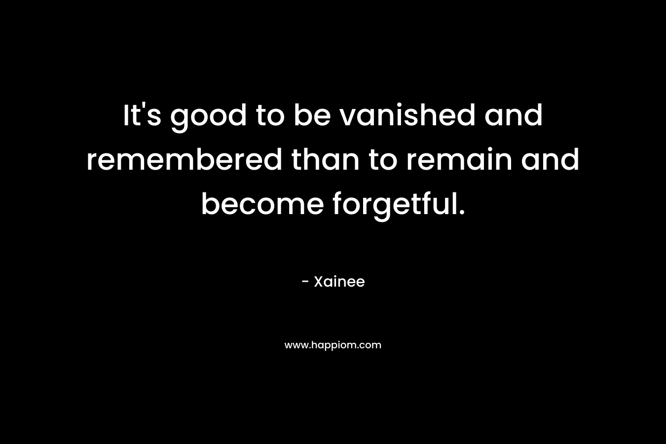 It’s good to be vanished and remembered than to remain and become forgetful. – Xainee