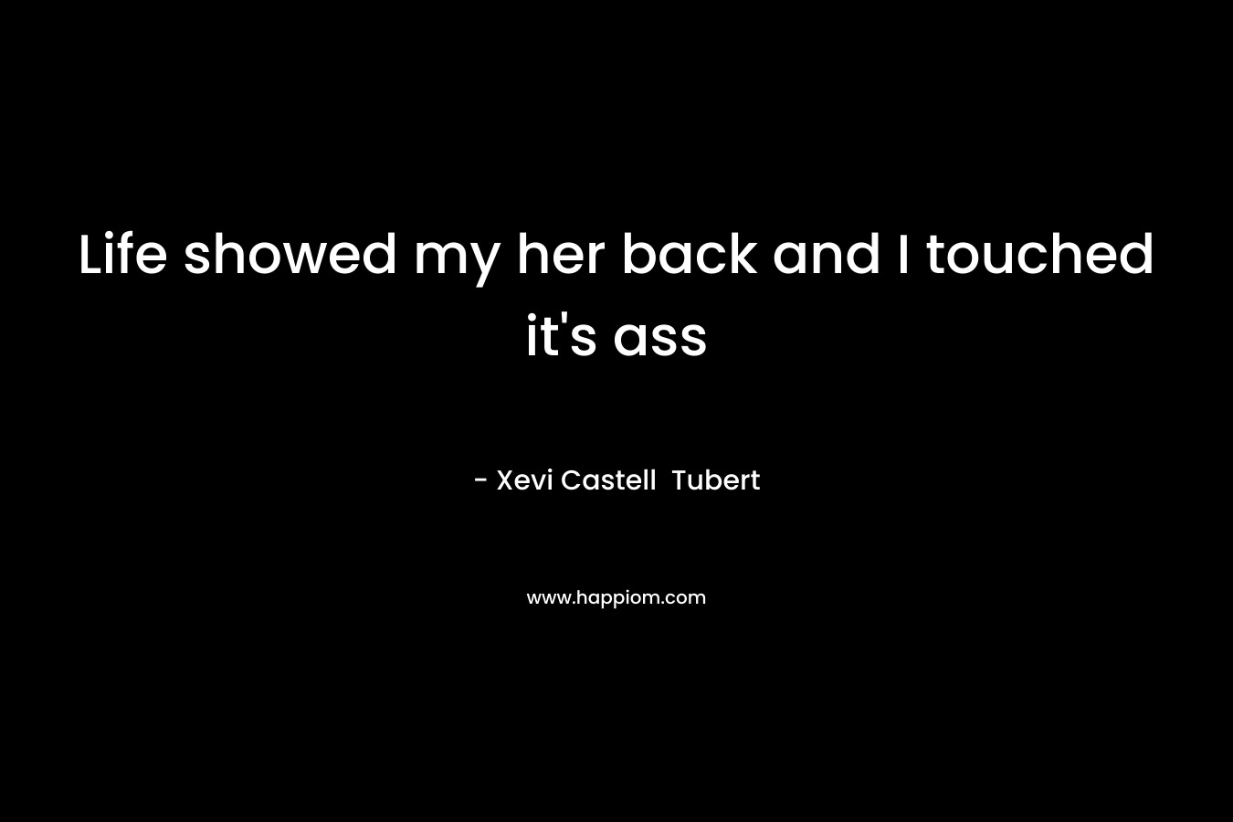 Life showed my her back and I touched it's ass