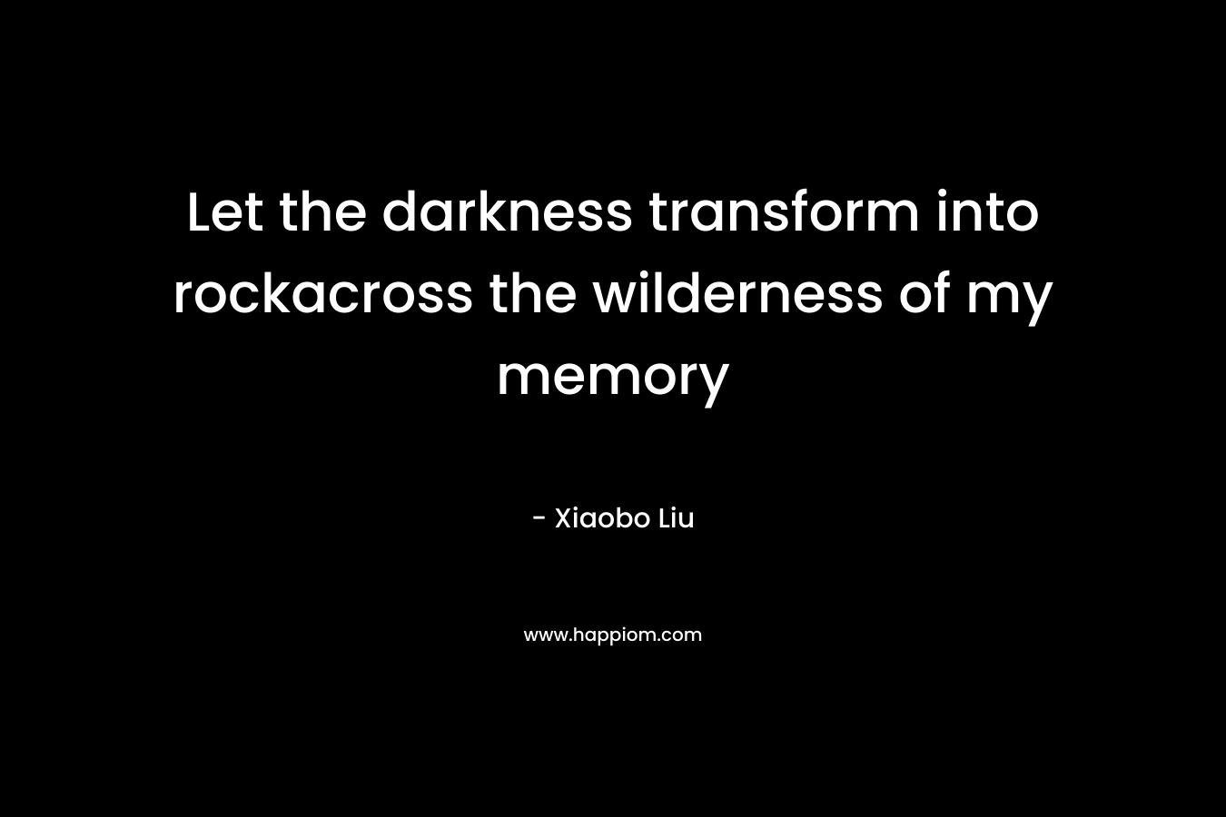 Let the darkness transform into rockacross the wilderness of my memory – Xiaobo Liu