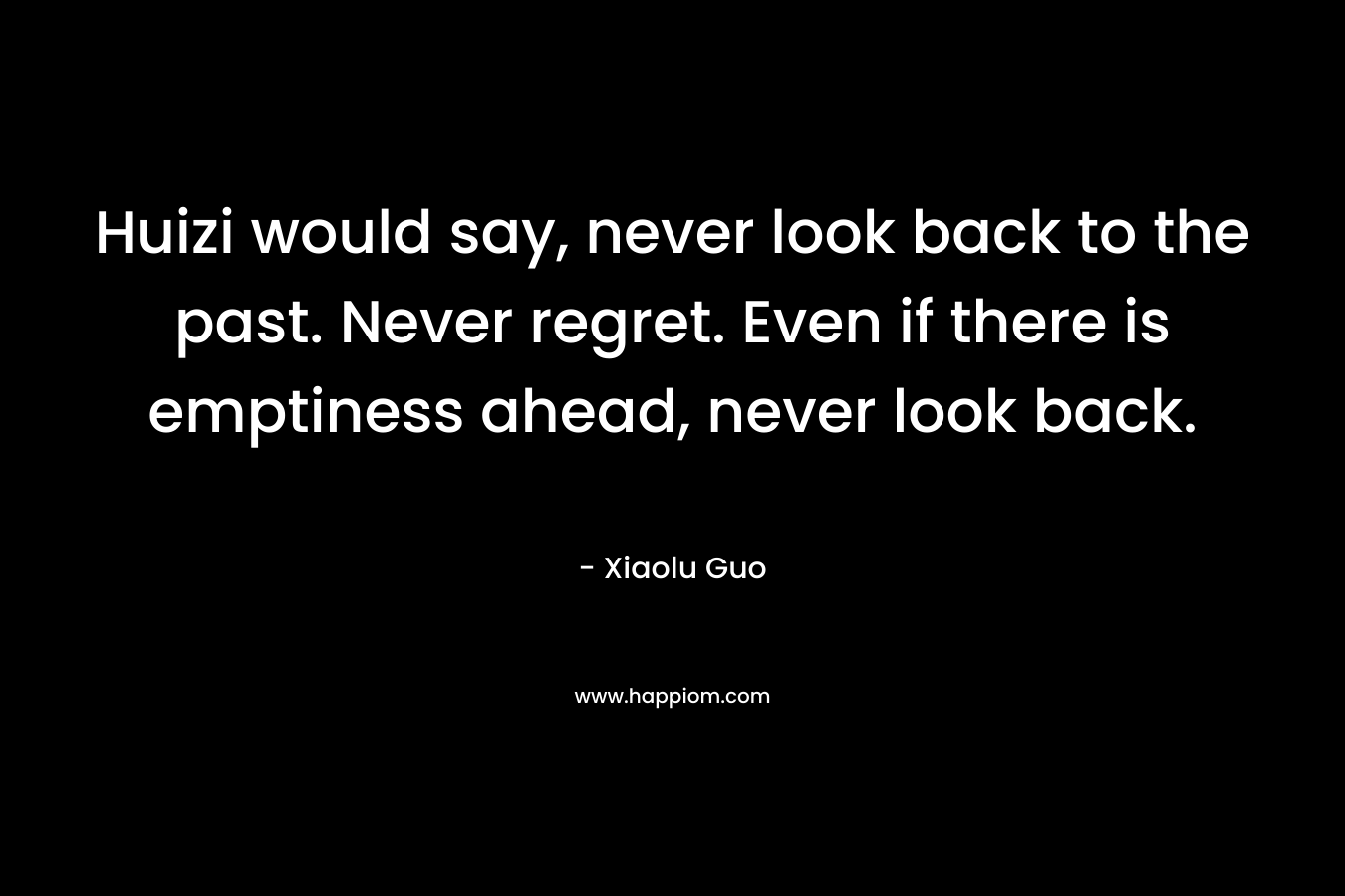 Huizi would say, never look back to the past. Never regret. Even if there is emptiness ahead, never look back. – Xiaolu Guo
