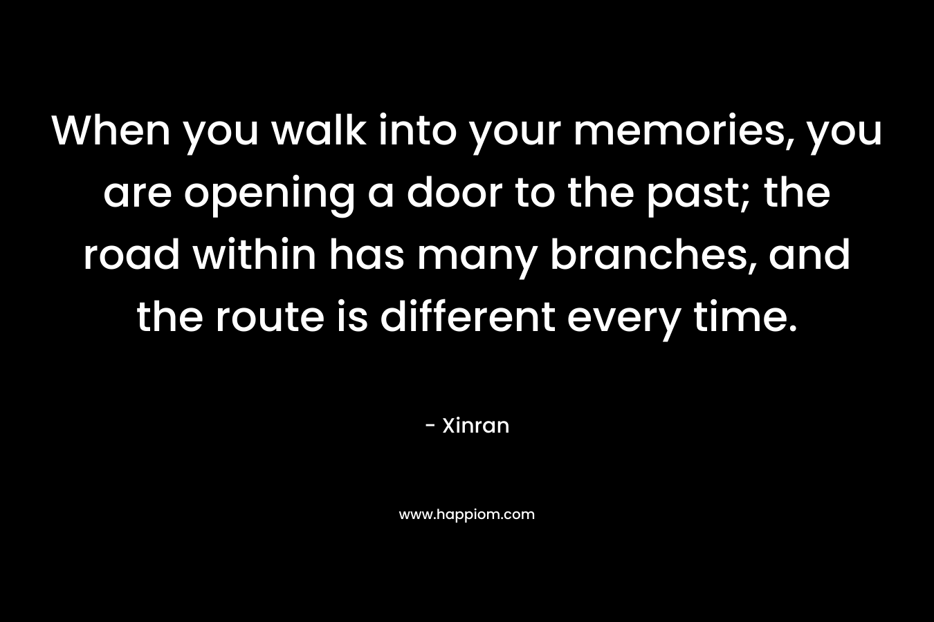 When you walk into your memories, you are opening a door to the past; the road within has many branches, and the route is different every time. – Xinran
