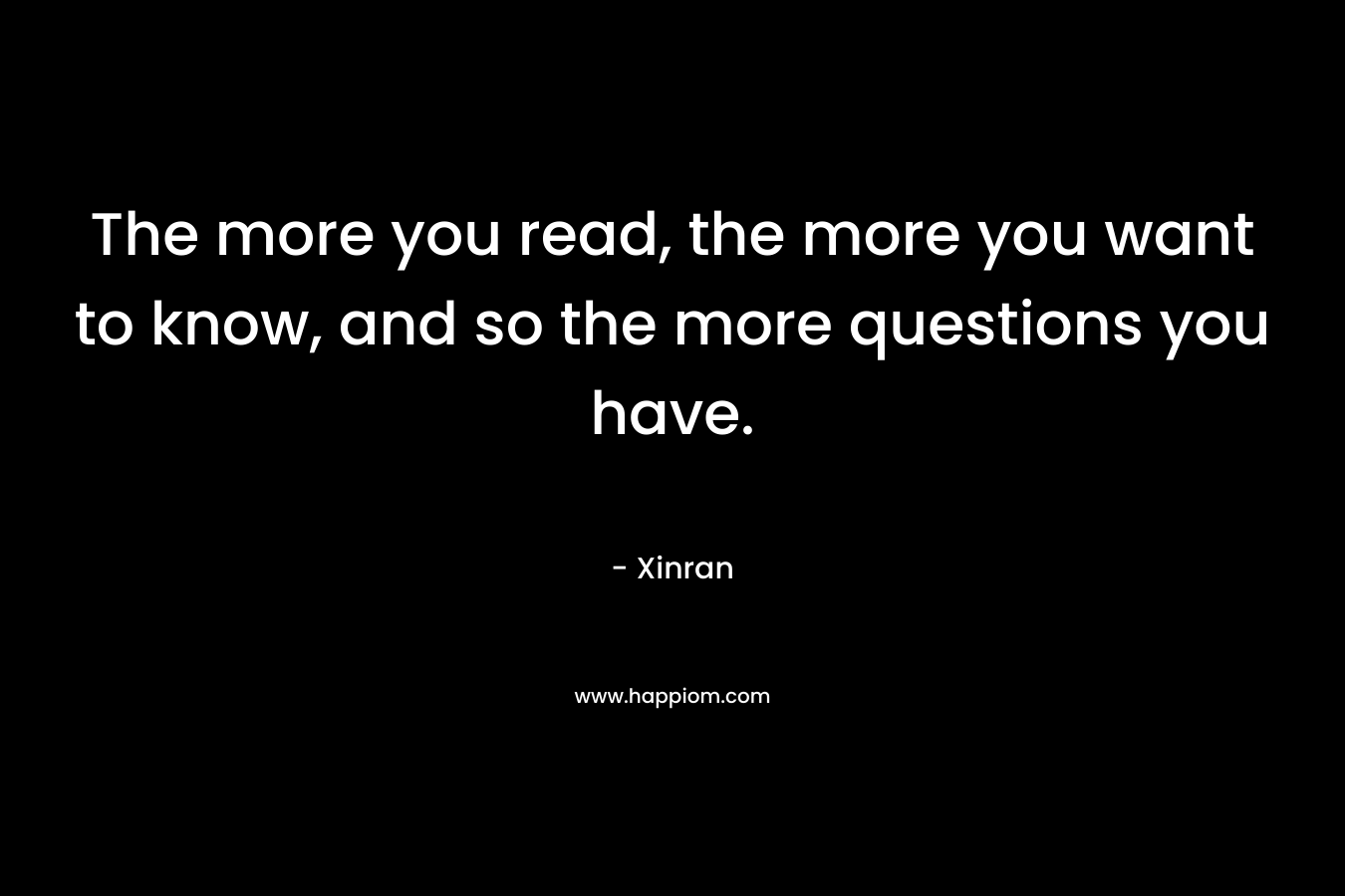 The more you read, the more you want to know, and so the more questions you have.