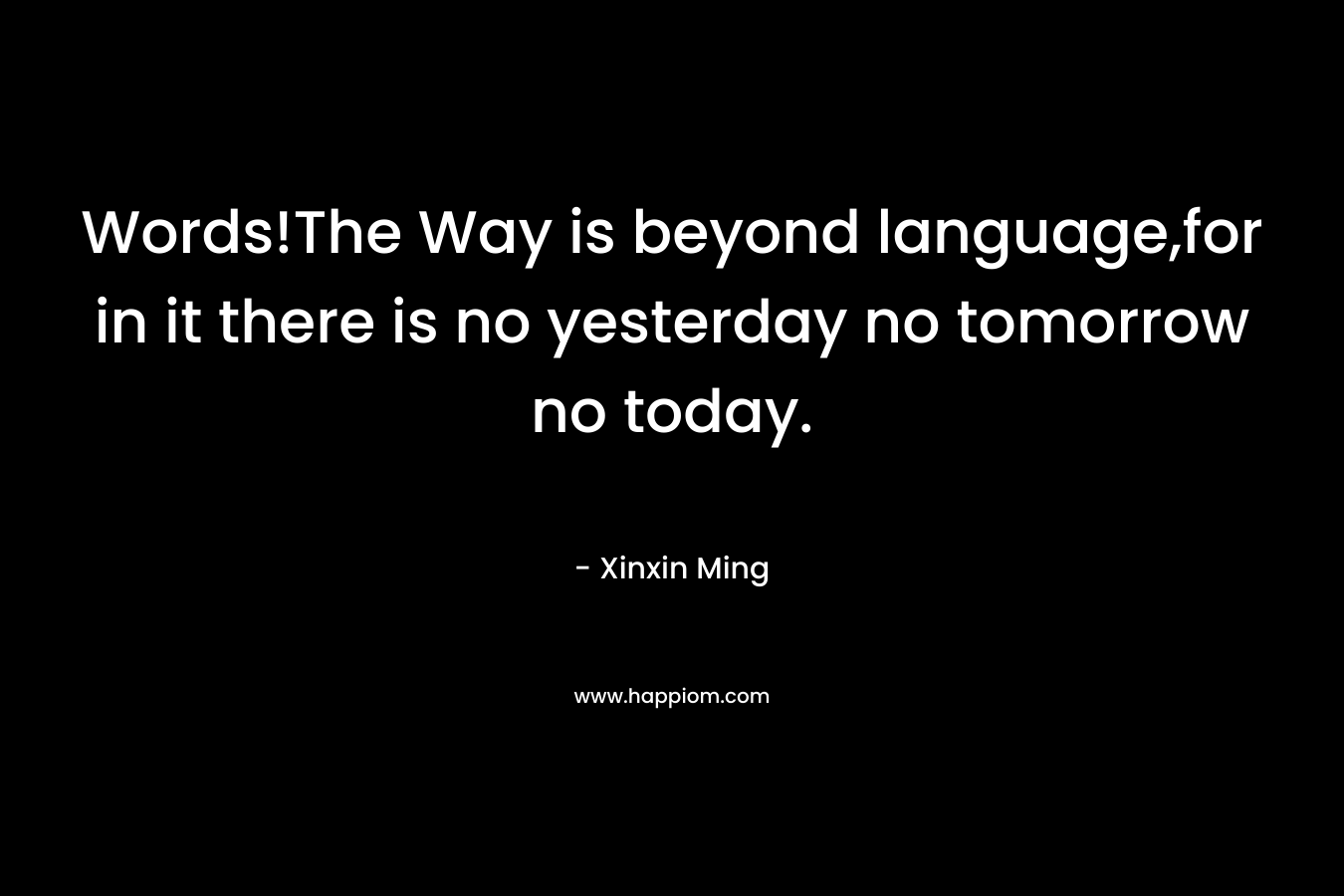 Words!The Way is beyond language,for in it there is no yesterday no tomorrow no today.