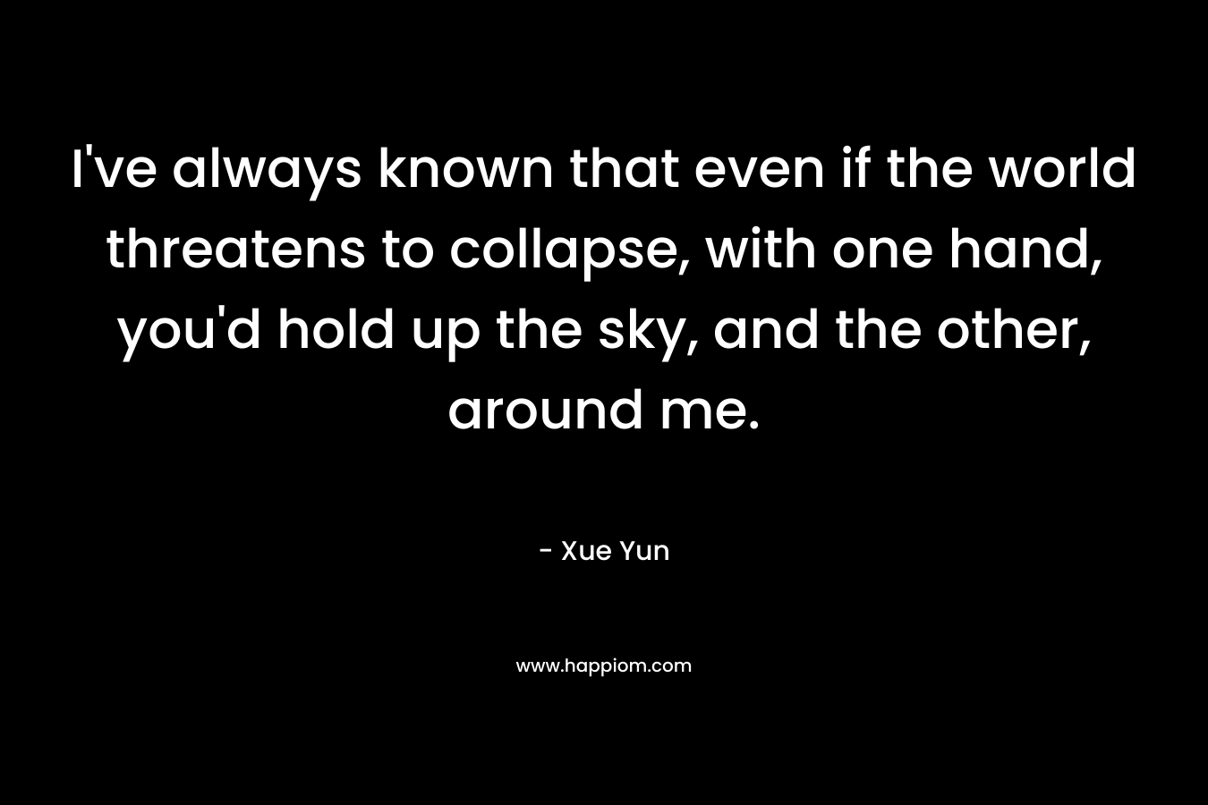 I’ve always known that even if the world threatens to collapse, with one hand, you’d hold up the sky, and the other, around me. – Xue Yun