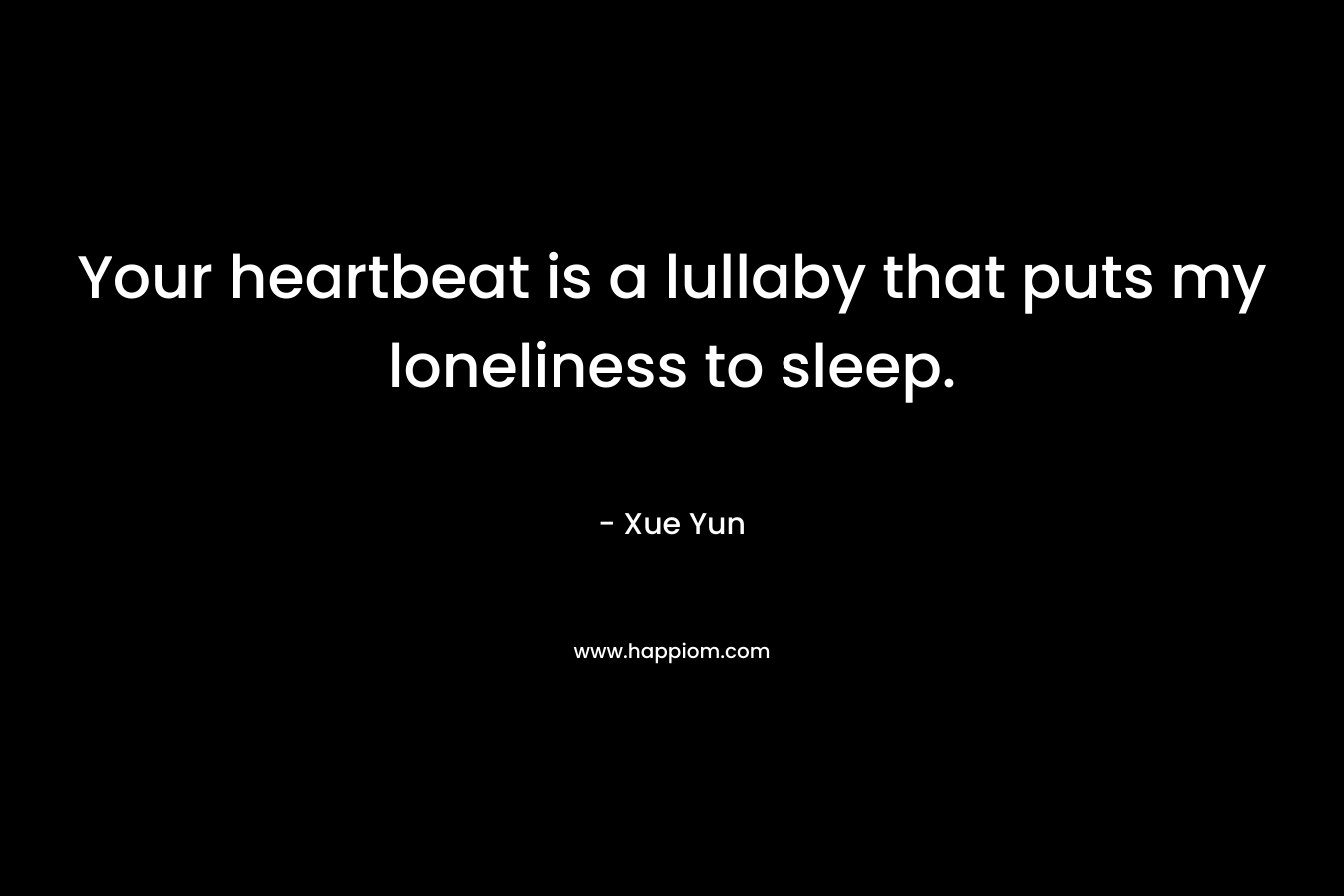 Your heartbeat is a lullaby that puts my loneliness to sleep.