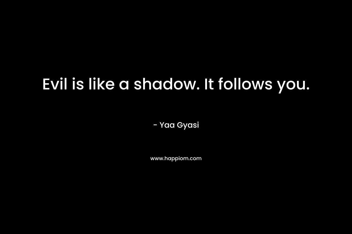 Evil is like a shadow. It follows you. – Yaa Gyasi
