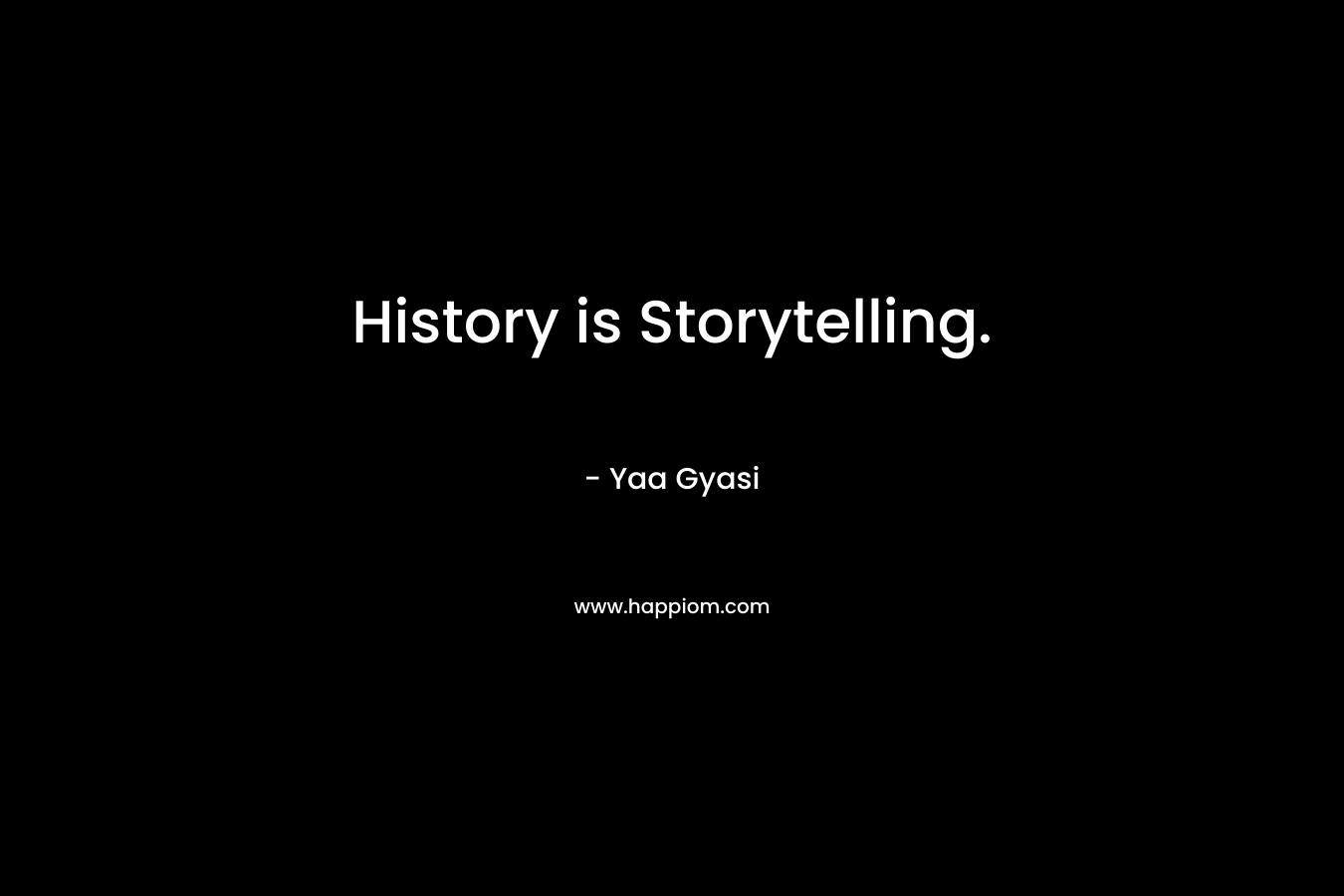 History is Storytelling. – Yaa Gyasi
