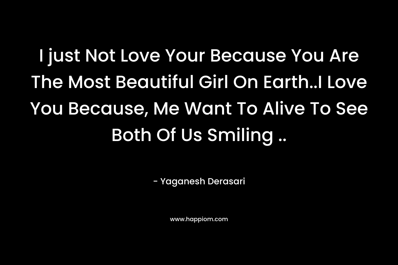 I just Not Love Your Because You Are The Most Beautiful Girl On Earth..I Love You Because, Me Want To Alive To See Both Of Us Smiling .. – Yaganesh Derasari