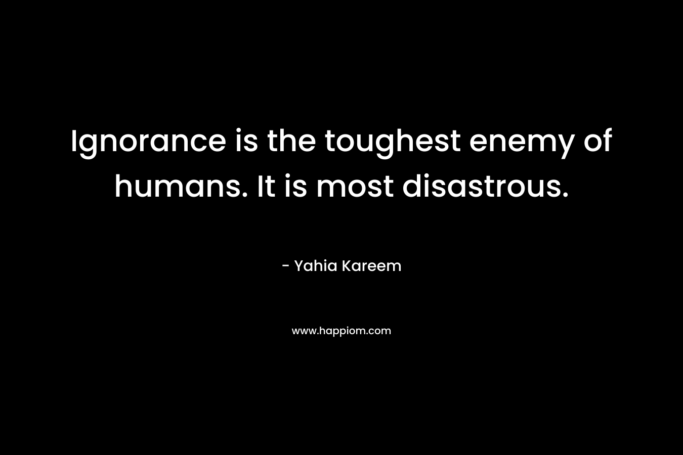 Ignorance is the toughest enemy of humans. It is most disastrous. – Yahia Kareem