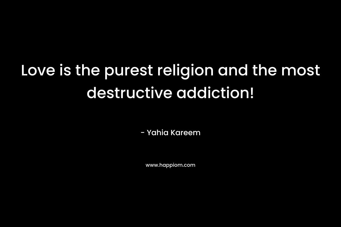Love is the purest religion and the most destructive addiction! – Yahia Kareem
