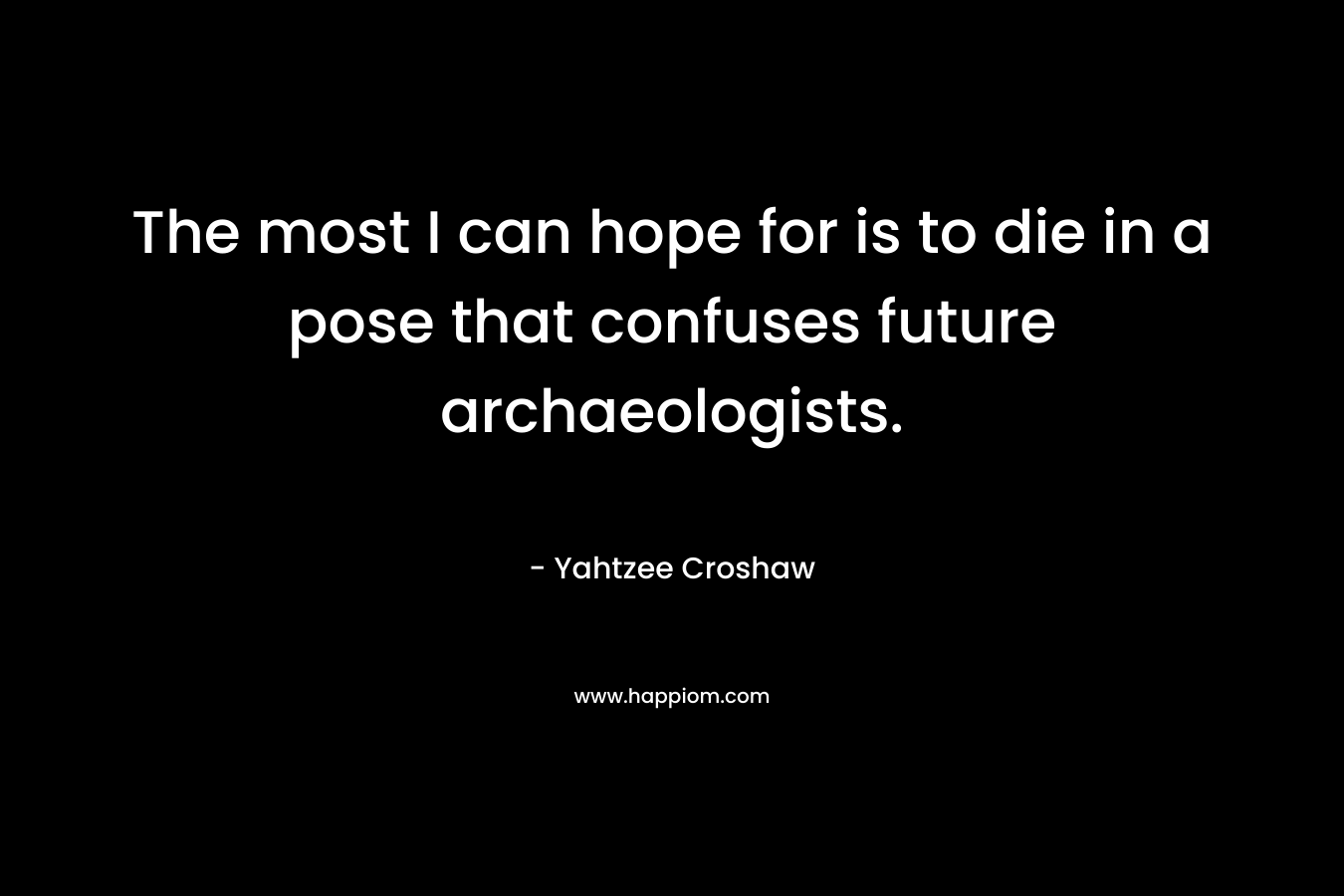 The most I can hope for is to die in a pose that confuses future archaeologists.