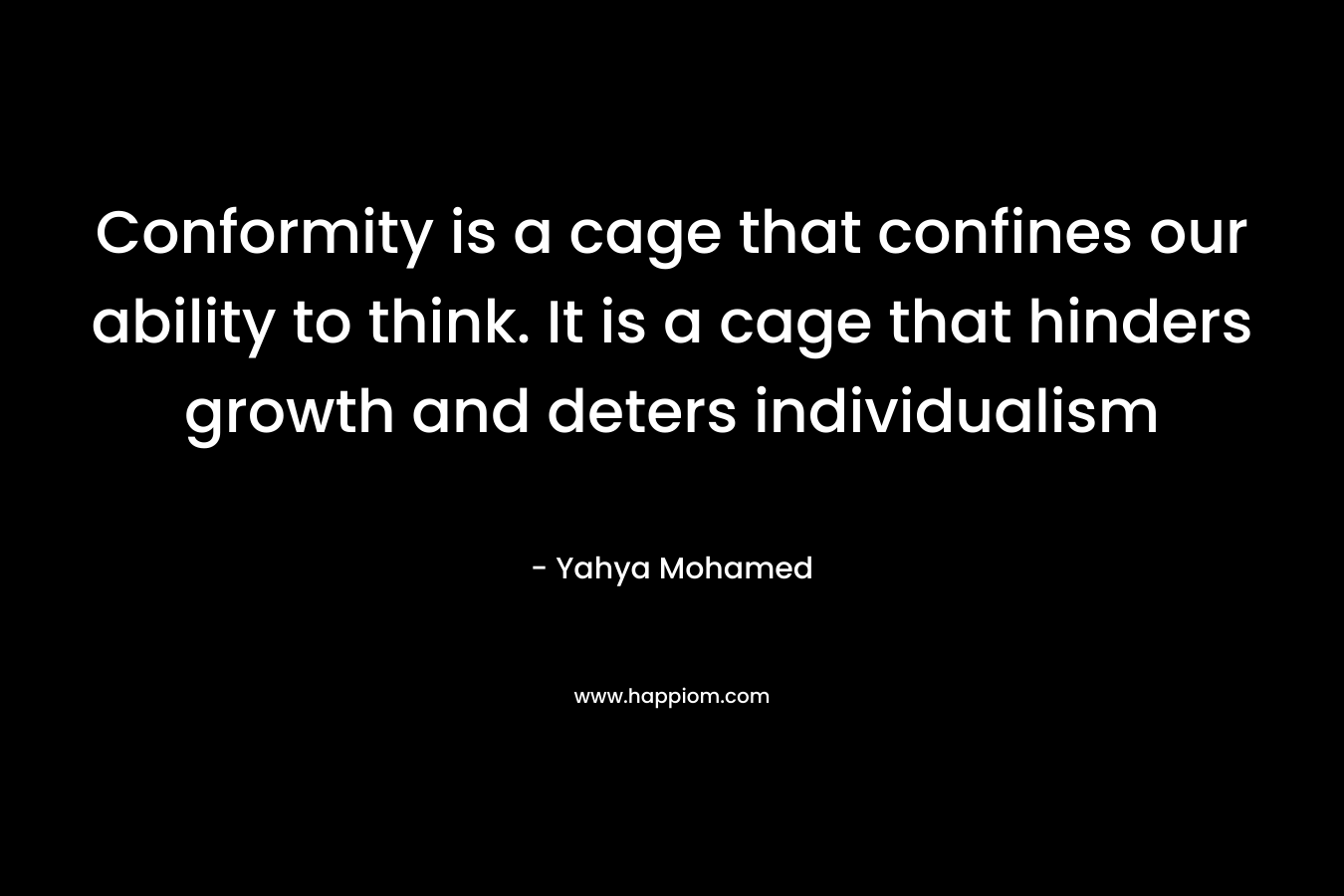 Conformity is a cage that confines our ability to think. It is a cage that hinders growth and deters individualism – Yahya Mohamed