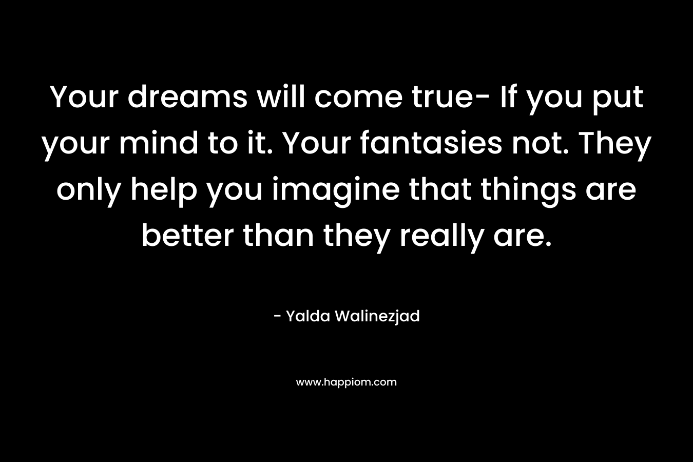 Your dreams will come true- If you put your mind to it. Your fantasies not. They only help you imagine that things are better than they really are.