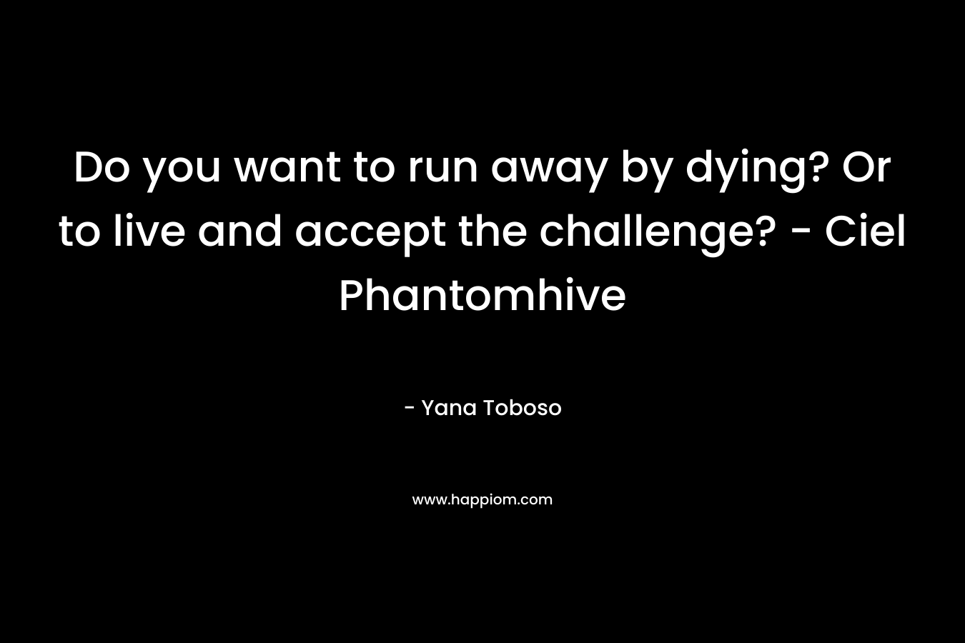 Do you want to run away by dying? Or to live and accept the challenge? - Ciel Phantomhive