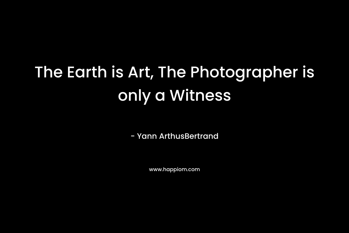 The Earth is Art, The Photographer is only a Witness  – Yann ArthusBertrand
