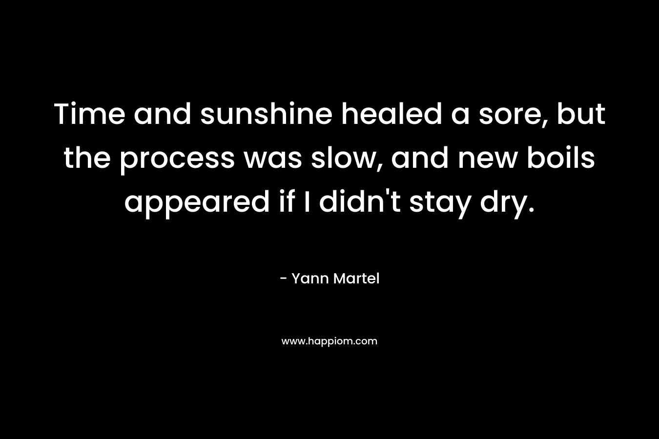 Time and sunshine healed a sore, but the process was slow, and new boils appeared if I didn’t stay dry. – Yann Martel