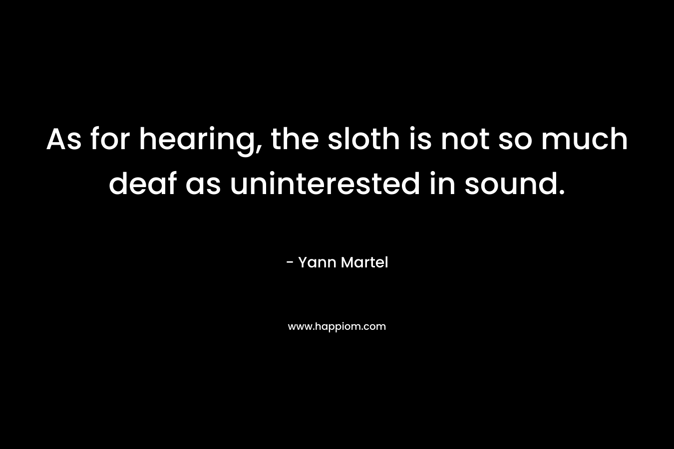 As for hearing, the sloth is not so much deaf as uninterested in sound. – Yann Martel