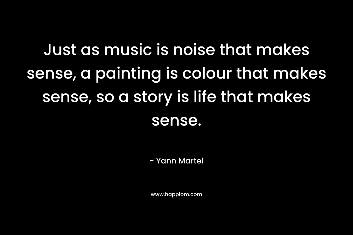 Just as music is noise that makes sense, a painting is colour that makes sense, so a story is life that makes sense.